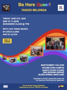 Event flyer. Heading says Be Here Queer! Tango milonga” with logos of the DC Queer Tango Collective and Montgomery College. Friday June 6, 2025, 8pm to 11:30pm, beginners class at 7pm. With live tango music by Arco & Aire and DJ Alicia. Photos of the collective are laid out in front of a swooshing rainbow pattern. The address is given as “Montgomery Collect Takoma Park Campus dance studio (room CU205), 7995 Georgia Ave, Silver Spring, Maryland” and there’s a sponsorship note “sponsored by the MC Cultural Arts Center and the Visual and Performing Arts Department.” At the bottom, between trans and progress Pride flags, it says “the DC Queer Tango Collective, organized by and for LGBTQ+ and allies”